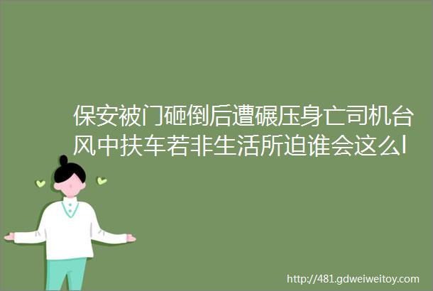 保安被门砸倒后遭碾压身亡司机台风中扶车若非生活所迫谁会这么ldquo傻rdquo